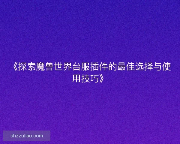 《探索魔兽世界台服插件的最佳选择与使用技巧》