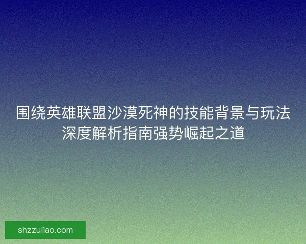 围绕英雄联盟沙漠死神的技能背景与玩法深度解析指南强势崛起之道