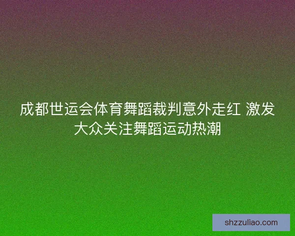成都世运会体育舞蹈裁判意外走红 激发大众关注舞蹈运动热潮