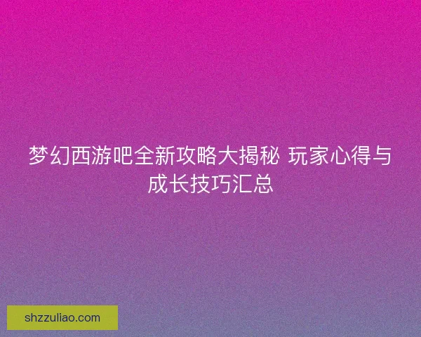梦幻西游吧全新攻略大揭秘 玩家心得与成长技巧汇总 梦幻西游吧全新攻略大揭秘 玩家心得与成长技巧汇总