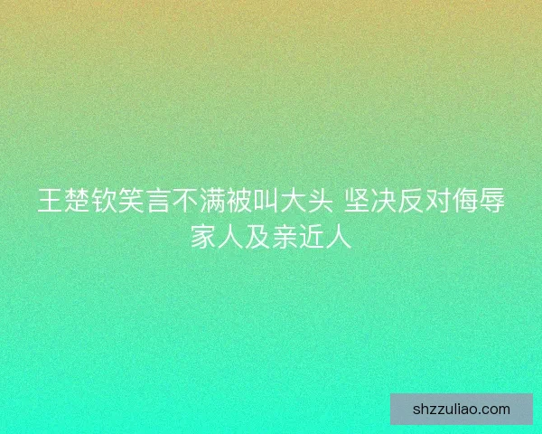 王楚钦笑言不满被叫大头 坚决反对侮辱家人及亲近人