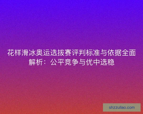 花样滑冰奥运选拔赛评判标准与依据全面解析：公平竞争与优中选稳