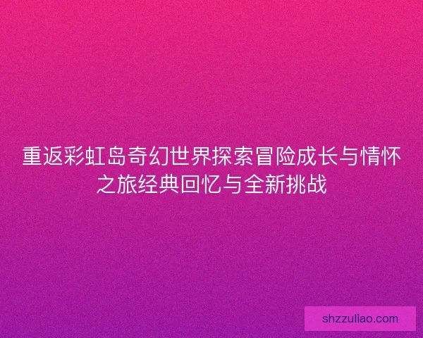 重返彩虹岛奇幻世界探索冒险成长与情怀之旅经典回忆与全新挑战