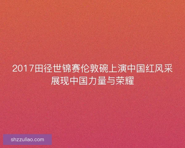 2017田径世锦赛伦敦碗上演中国红风采展现中国力量与荣耀