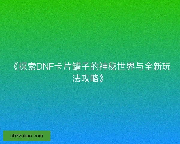 《探索DNF卡片罐子的神秘世界与全新玩法攻略》 《探索DNF卡片罐子的神秘世界与全新玩法攻略》