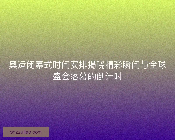 奥运闭幕式时间安排揭晓精彩瞬间与全球盛会落幕的倒计时 奥运闭幕式时间安排揭晓精彩瞬间与全球盛会落幕的倒计时