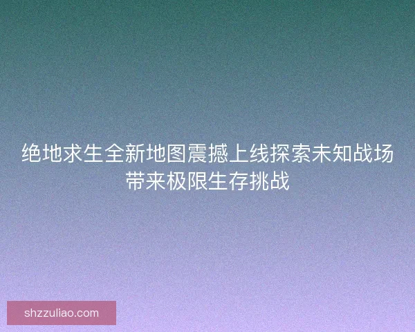 绝地求生全新地图震撼上线探索未知战场带来极限生存挑战 绝地求生全新地图震撼上线探索未知战场带来极限生存挑战