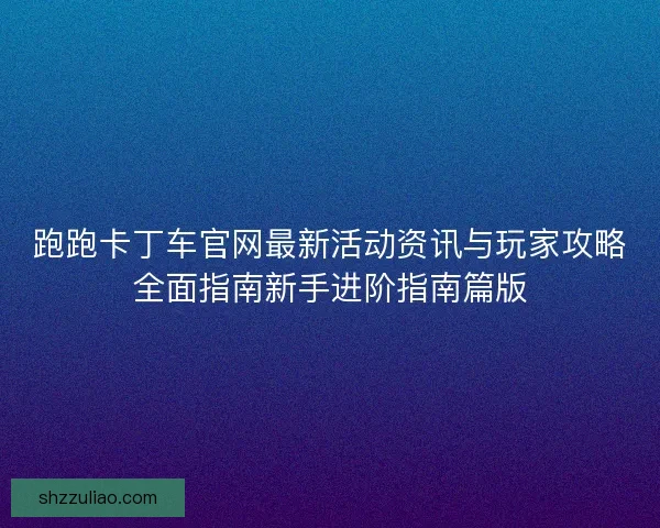 跑跑卡丁车官网最新活动资讯与玩家攻略全面指南新手进阶指南篇版