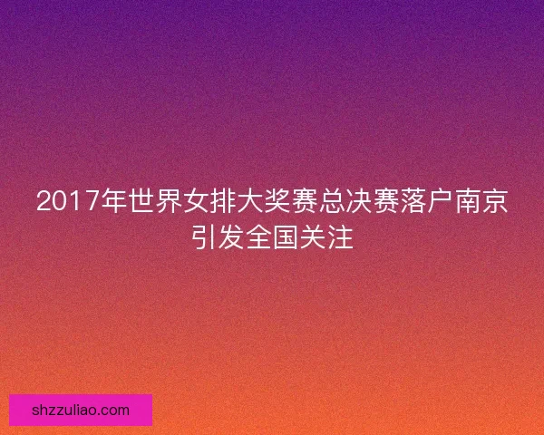 2017年世界女排大奖赛总决赛落户南京引发全国关注 2017年世界女排大奖赛总决赛落户南京引发全国关注