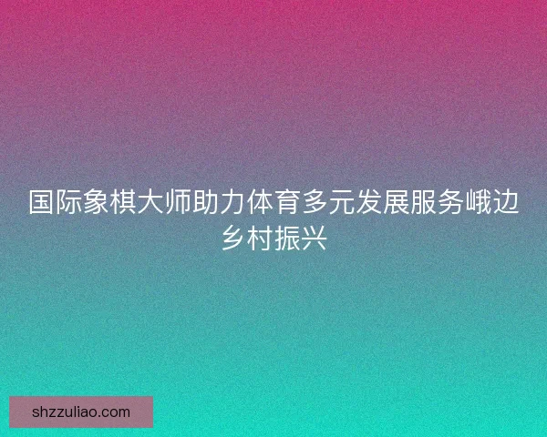 国际象棋大师助力体育多元发展服务峨边乡村振兴