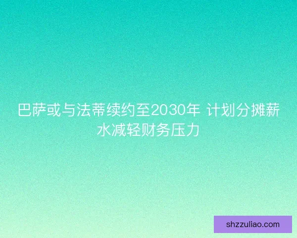 巴萨或与法蒂续约至2030年 计划分摊薪水减轻财务压力 巴萨或与法蒂续约至2030年 计划分摊薪水减轻财务压力