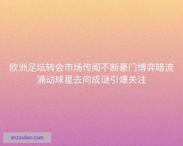 欧洲足坛转会市场传闻不断豪门博弈暗流涌动球星去向成谜引爆关注