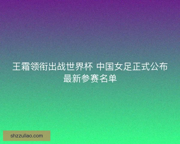 王霜领衔出战世界杯 中国女足正式公布最新参赛名单 王霜领衔出战世界杯 中国女足正式公布最新参赛名单