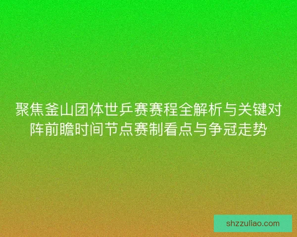 聚焦釜山团体世乒赛赛程全解析与关键对阵前瞻时间节点赛制看点与争冠走势 聚焦釜山团体世乒赛赛程全解析与关键对阵前瞻时间节点赛制看点与争冠走势