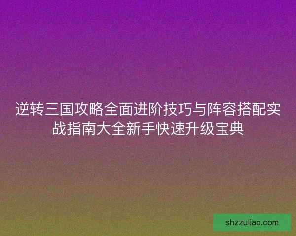 逆转三国攻略全面进阶技巧与阵容搭配实战指南大全新手快速升级宝典