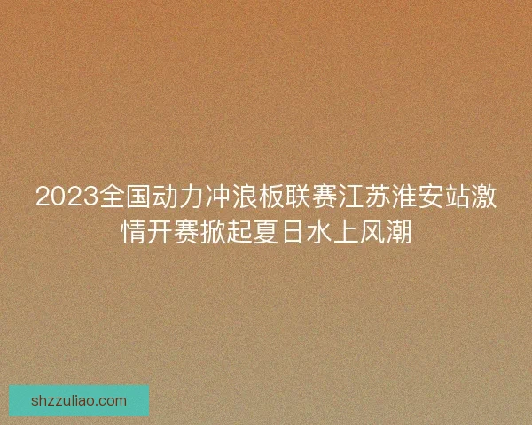 2023全国动力冲浪板联赛江苏淮安站激情开赛掀起夏日水上风潮