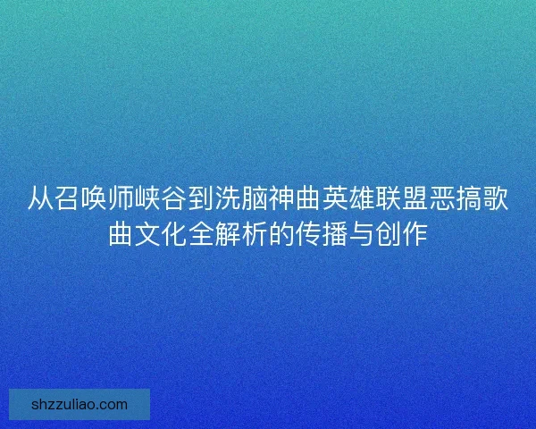 从召唤师峡谷到洗脑神曲英雄联盟恶搞歌曲文化全解析的传播与创作