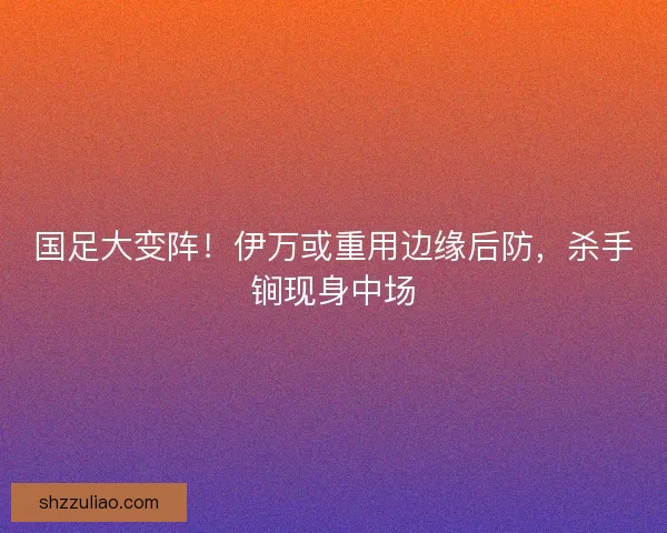 国足大变阵！伊万或重用边缘后防，杀手锏现身中场