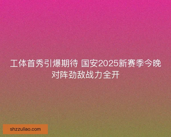 工体首秀引爆期待 国安2025新赛季今晚对阵劲敌战力全开