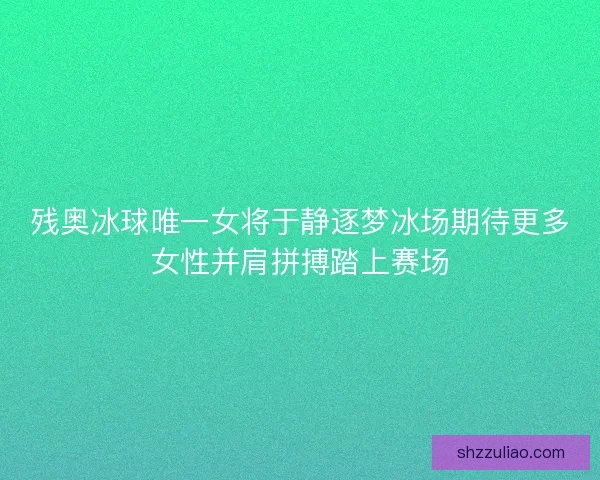 残奥冰球唯一女将于静逐梦冰场期待更多女性并肩拼搏踏上赛场