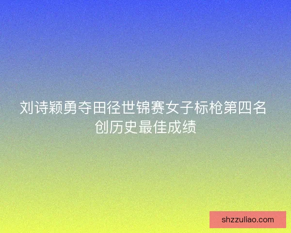 刘诗颖勇夺田径世锦赛女子标枪第四名 创历史最佳成绩 刘诗颖勇夺田径世锦赛女子标枪第四名 创历史最佳成绩