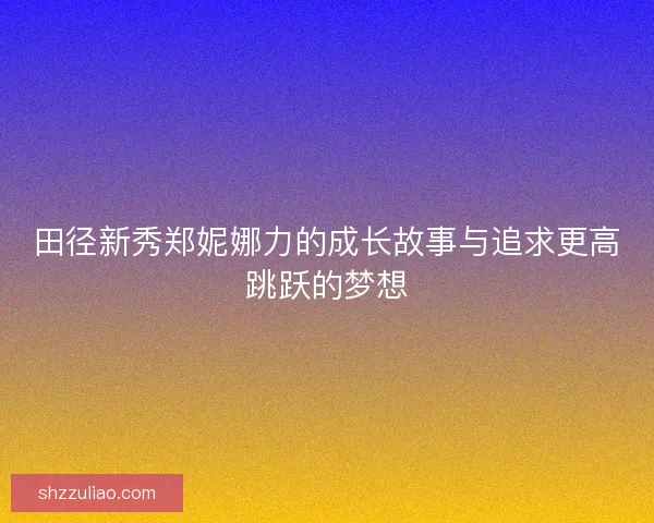 田径新秀郑妮娜力的成长故事与追求更高跳跃的梦想