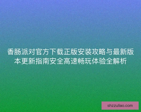 香肠派对官方下载正版安装攻略与最新版本更新指南安全高速畅玩体验全解析