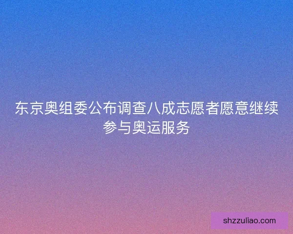 东京奥组委公布调查八成志愿者愿意继续参与奥运服务 东京奥组委公布调查八成志愿者愿意继续参与奥运服务