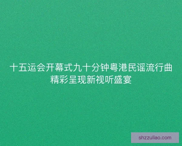 十五运会开幕式九十分钟粤港民谣流行曲精彩呈现新视听盛宴