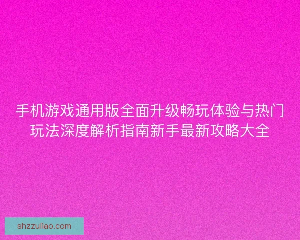 手机游戏通用版全面升级畅玩体验与热门玩法深度解析指南新手最新攻略大全 手机游戏通用版全面升级畅玩体验与热门玩法深度解析指南新手最新攻略大全
