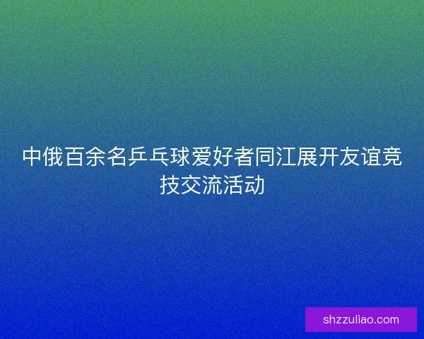 中俄百余名乒乓球爱好者同江展开友谊竞技交流活动 中俄百余名乒乓球爱好者同江展开友谊竞技交流活动