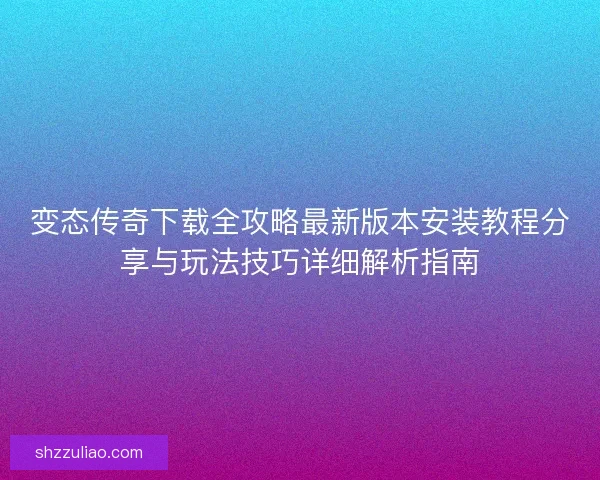 变态传奇下载全攻略最新版本安装教程分享与玩法技巧详细解析指南