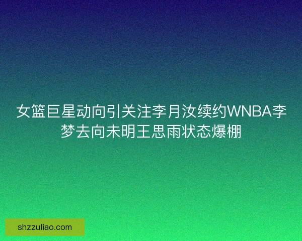 女篮巨星动向引关注李月汝续约WNBA李梦去向未明王思雨状态爆棚