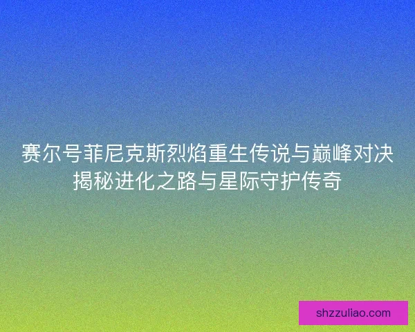 赛尔号菲尼克斯烈焰重生传说与巅峰对决揭秘进化之路与星际守护传奇