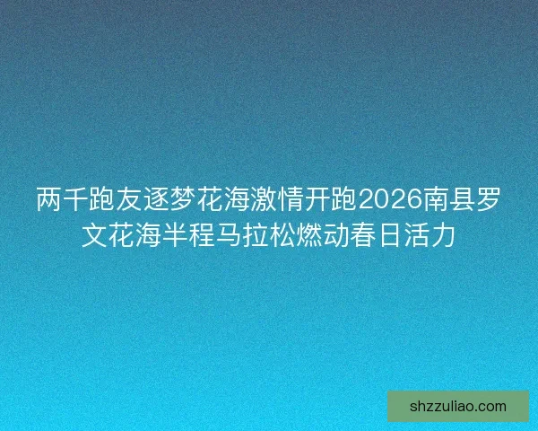 两千跑友逐梦花海激情开跑2026南县罗文花海半程马拉松燃动春日活力