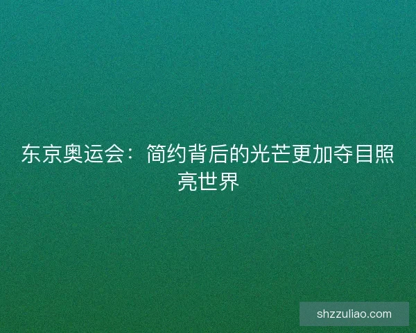 东京奥运会:简约背后的光芒更加夺目照亮世界 东京奥运会:简约背后的光芒更加夺目照亮世界