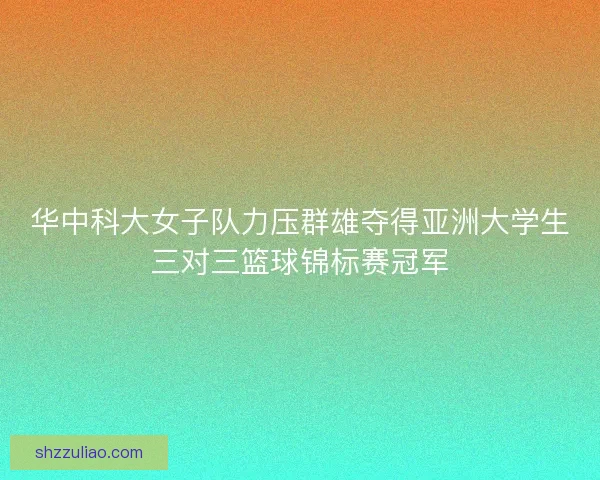 华中科大女子队力压群雄夺得亚洲大学生三对三篮球锦标赛冠军 华中科大女子队力压群雄夺得亚洲大学生三对三篮球锦标赛冠军