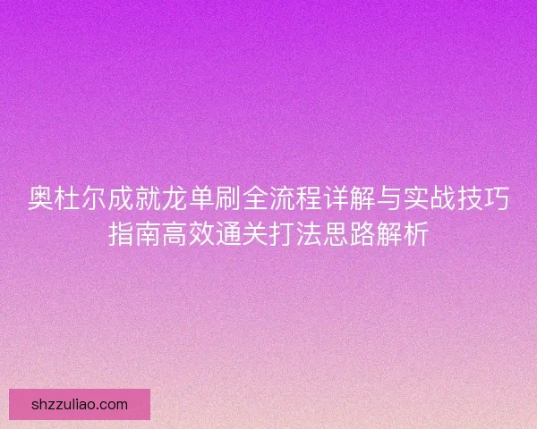 奥杜尔成就龙单刷全流程详解与实战技巧指南高效通关打法思路解析 奥杜尔成就龙单刷全流程详解与实战技巧指南高效通关打法思路解析