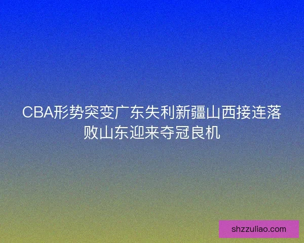 CBA形势突变广东失利新疆山西接连落败山东迎来夺冠良机