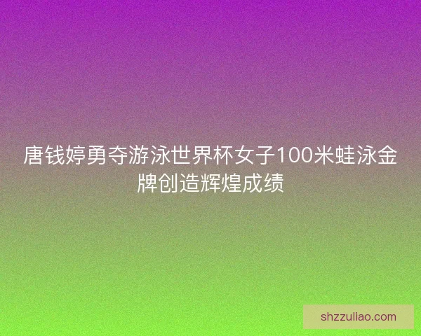 唐钱婷勇夺游泳世界杯女子100米蛙泳金牌创造辉煌成绩