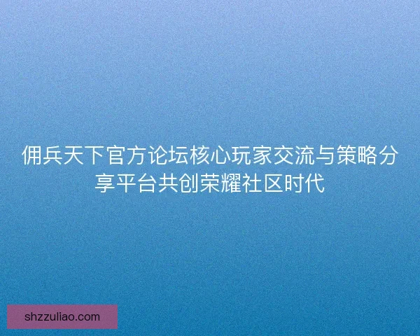 佣兵天下官方论坛核心玩家交流与策略分享平台共创荣耀社区时代 佣兵天下官方论坛核心玩家交流与策略分享平台共创荣耀社区时代