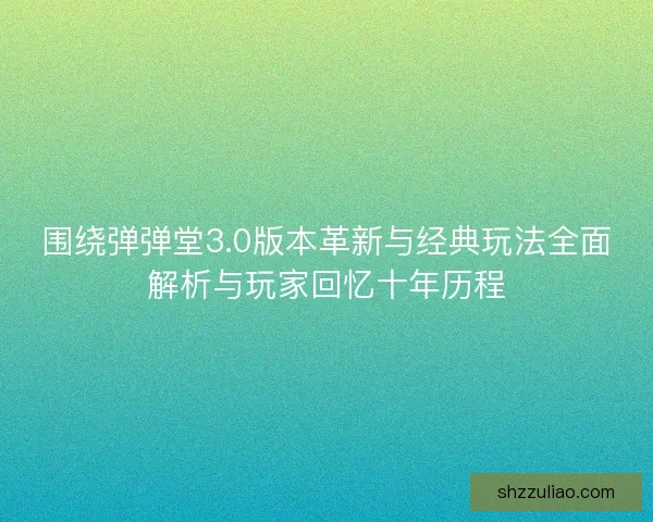 围绕弹弹堂3.0版本革新与经典玩法全面解析与玩家回忆十年历程 围绕弹弹堂3.0版本革新与经典玩法全面解析与玩家回忆十年历程